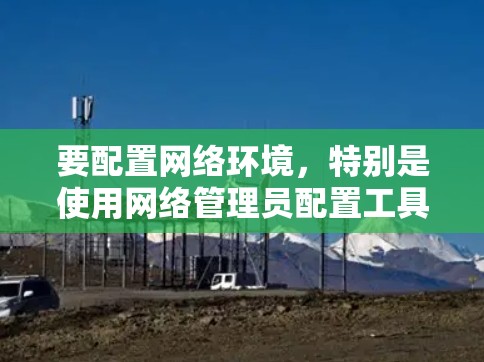 要配置网络环境，特别是使用网络管理员配置工具，可以按照以下步骤进行
