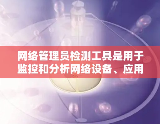 网络管理员检测工具是用于监控和分析网络设备、应用和网络服务的工具，帮助管理员识别并解决问题。以下是一些常见的网络检测工具及其功能