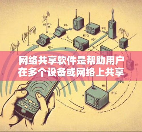网络共享软件是帮助用户在多个设备或网络上共享文件、管理设备和文件的工具。以下是基于您的需求对网络共享软件的总结和选择建议