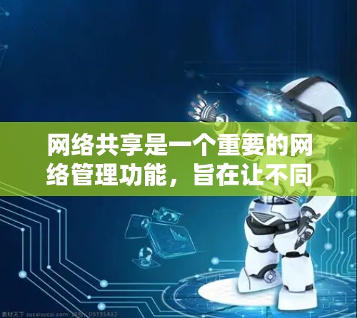网络共享是一个重要的网络管理功能，旨在让不同用户、设备或服务在同一网络上共享资源。以下是对网络共享配置方法的详细解释
