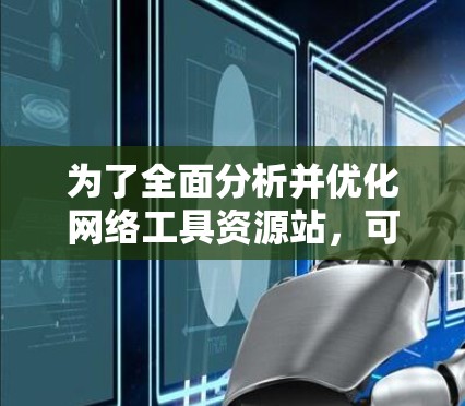 为了全面分析并优化网络工具资源站,可以从以下几个方面进行评估 为了全面分析并优化网络工具资源站,可以从以下几个方面进行评估