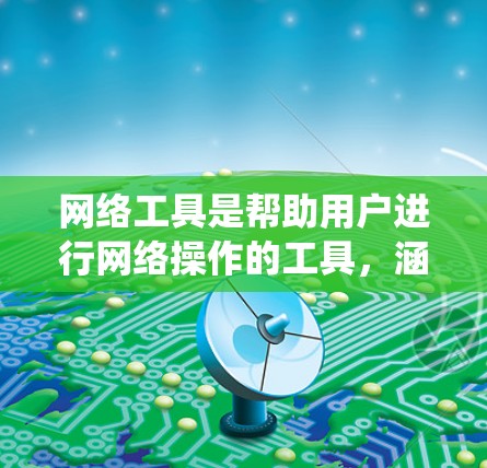 网络工具是帮助用户进行网络操作的工具，涵盖浏览器插件、软件下载网站和云存储服务等多种类型。以下是对这些工具的系统介绍，帮助您选择最适合的工具