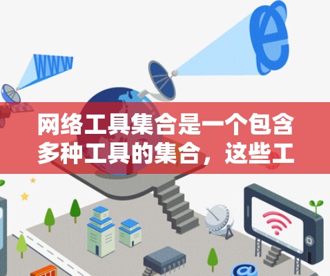 网络工具集合是一个包含多种工具的集合，这些工具旨在帮助用户管理、配置、分析和优化网络环境，提升网络性能和可靠性。以下是对网络工具集合的详细分步解释