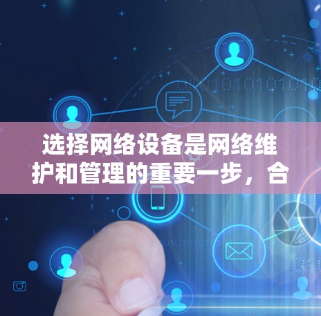 选择网络设备是网络维护和管理的重要一步，合理选择设备能够有效提升网络性能和安全性。以下是对网络设备的详细分析和选择建议