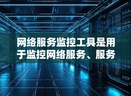 网络服务监控工具是用于监控网络服务、服务器、端点和应用的状态和性能的工具。以下是一些常用且有用的监控工具及其特点
