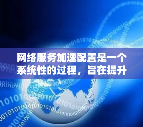 网络服务加速配置是一个系统性的过程，旨在提升网络连接的速度和效率。以下是一个详细且结构化的指南，帮助您理解和实施网络服务加速配置