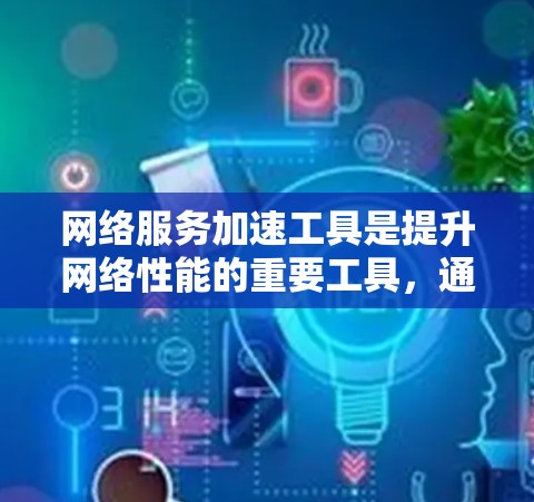 网络服务加速工具是提升网络性能的重要工具，通过提高带宽利用率和优化网络分配，显著提升数据传输速度。以下是其关键点和使用指南