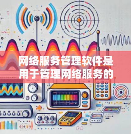 网络服务管理软件是用于管理网络服务的工具，包括防火墙、网络设备、流量控制等，适合管理和维护网络环境。以下是对这些软件的总结