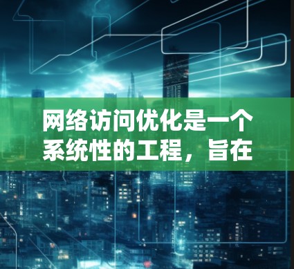 网络访问优化是一个系统性的工程，旨在提升访问速度、减少延迟并提高整体网络性能。以下是一个结构清晰的解决方案
