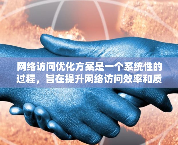 网络访问优化方案是一个系统性的过程，旨在提升网络访问效率和质量。以下是一个详细的优化方案框架，涵盖需求分析、设计、开发、测试和部署的步骤，并详细说明每个阶段的具体内容和可能遇到的问题及解决方案