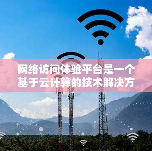 网络访问体验平台是一个基于云计算的技术解决方案,旨在提升网络访问效率和用户体验。以下是对其的主要特点、优势、技术细节、成本和未来趋势的详细分析 网络访问体验平台是一个基于云计算的技术解决方案,旨在提升网络访问效率和用户体验。以下是对其的主要特点、优势、技术细节、成本和未来趋势的详细分析