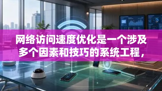 网络访问速度优化是一个涉及多个因素和技巧的系统工程,可以通过以下步骤进行优化 网络访问速度优化是一个涉及多个因素和技巧的系统工程,可以通过以下步骤进行优化