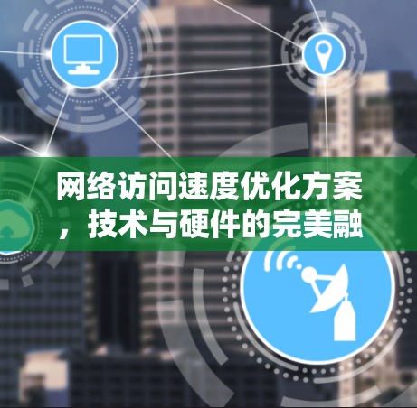 网络访问速度优化方案，技术与硬件的完美融合