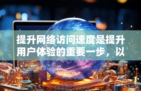 提升网络访问速度是提升用户体验的重要一步，以下是一些实用技巧，帮助您优化网络性能