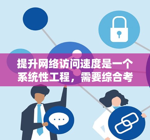 提升网络访问速度是一个系统性工程，需要综合考虑多个因素并采取有效策略。以下是一些具体的步骤和方法