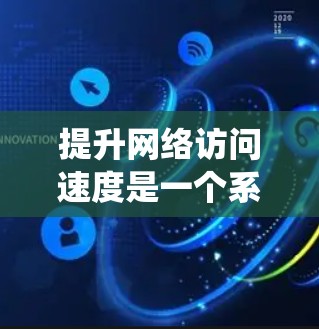 提升网络访问速度是一个系统性的工程,需要综合考虑硬件、软件、网络和应用等多个方面。以下是一步步的解决方案 提升网络访问速度是一个系统性的工程,需要综合考虑硬件、软件、网络和应用等多个方面。以下是一步步的解决方案