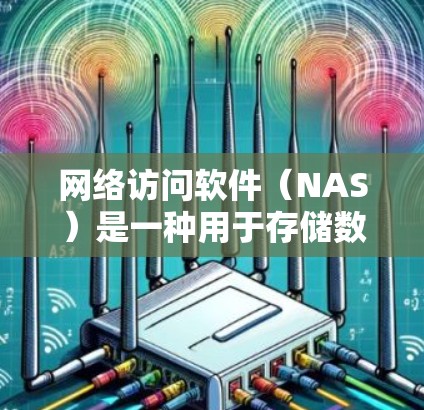 网络访问软件（NAS）是一种用于存储数据的软件解决方案，通过网络连接到服务器或云端存储设备来实现数据存储和管理。以下是其详细介绍