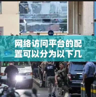 网络访问平台的配置可以分为以下几个步骤,每个步骤都有具体的注意事项和可能的操作 网络访问平台的配置可以分为以下几个步骤,每个步骤都有具体的注意事项和可能的操作