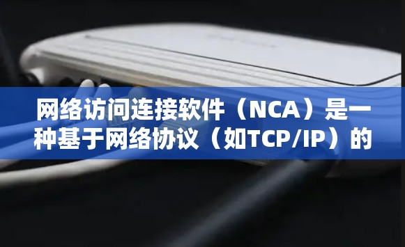 网络访问连接软件（NCA）是一种基于网络协议（如TCP/IP）的软件，用于连接电脑和终端设备，通常通过互联网进行访问。以下是对NCA软件的详细分析