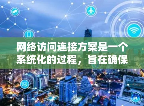 网络访问连接方案是一个系统化的过程,旨在确保设备之间的高效、安全连接。以下是该方案的详细步骤 网络访问连接方案是一个系统化的过程,旨在确保设备之间的高效、安全连接。以下是该方案的详细步骤