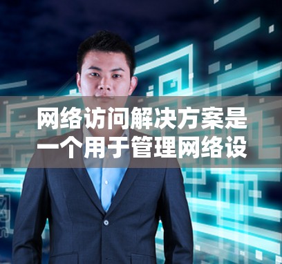 网络访问解决方案是一个用于管理网络设备和进行网络访问的工具。以下是几种常见的网络访问解决方案及其特点 网络访问解决方案是一个用于管理网络设备和进行网络访问的工具。以下是几种常见的网络访问解决方案及其特点