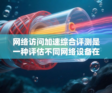 网络访问加速综合评测是一种评估不同网络设备在不同网络环境下的性能,主要通过测试来比较设备在延迟、响应时间、连接速度和稳定性等方面的表现。以下是撰写网络访问加速综合评测的关键步骤和建议 网络访问加速综合评测是一种评估不同网络设备在不同网络环境下的性能,主要通过测试来比较设备在延迟、响应时间、连接速度和稳定性等方面的表现。以下是撰写网络访问加速综合评测的关键步骤和建议