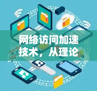 网络访问加速技术，从理论到实践的探索