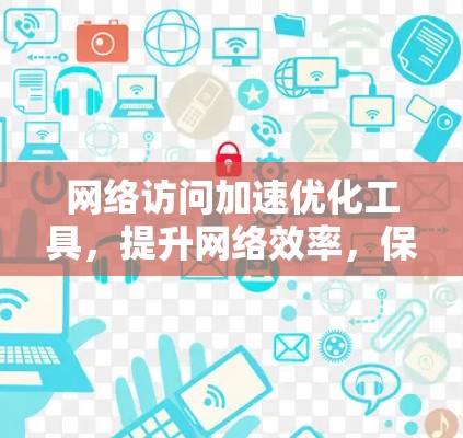 网络访问加速优化工具，提升网络效率，保障数据传输安全