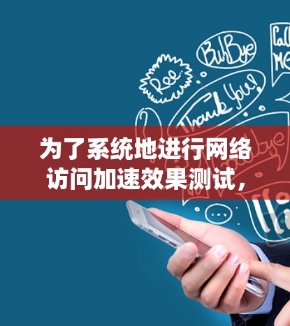 为了系统地进行网络访问加速效果测试,您可以按照以下步骤进行 为了系统地进行网络访问加速效果测试,您可以按照以下步骤进行