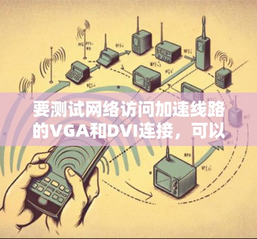 要测试网络访问加速线路的VGA和DVI连接，可以按照以下步骤进行