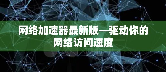 网络加速器最新版—驱动你的网络访问速度