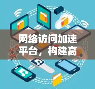 网络访问加速平台,构建高效用户体验 网络访问加速平台,构建高效用户体验