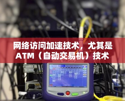 网络访问加速技术,尤其是ATM(自动交易机)技术,通过将ATM机的自动交易功能与现代网络连接相结合,显著提升了网页加载速度。以下是对此技术的详细分析 网络访问加速技术,尤其是ATM(自动交易机)技术,通过将ATM机的自动交易功能与现代网络连接相结合,显著提升了网页加载速度。以下是对此技术的详细分析