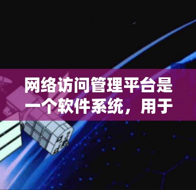 网络访问管理平台是一个软件系统,用于管理网络访问相关的问题,确保网络设备和服务器的安全和高效访问。以下是该平台的主要功能和特点 网络访问管理平台是一个软件系统,用于管理网络访问相关的问题,确保网络设备和服务器的安全和高效访问。以下是该平台的主要功能和特点