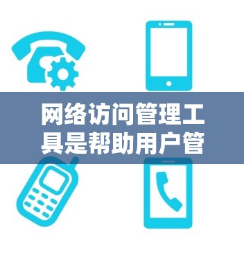 网络访问管理工具是帮助用户管理网络访问权限和规则的软件,广泛应用于企业网络管理和个人网络管理。以下是详细的步骤和信息,帮助您更好地理解和使用这些工具 网络访问管理工具是帮助用户管理网络访问权限和规则的软件,广泛应用于企业网络管理和个人网络管理。以下是详细的步骤和信息,帮助您更好地理解和使用这些工具
