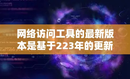 网络访问工具的最新版本是基于223年的更新和改进,旨在提升访问管理的效率和安全性。以下是对这一版本的总结 网络访问工具的最新版本是基于223年的更新和改进,旨在提升访问管理的效率和安全性。以下是对这一版本的总结