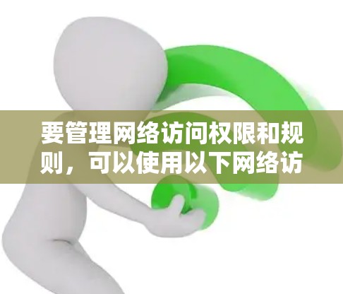 要管理网络访问权限和规则，可以使用以下网络访问工具软件，这些工具可以帮助你查看文件权限、控制访问、管理网络连接和设置访问控制规则