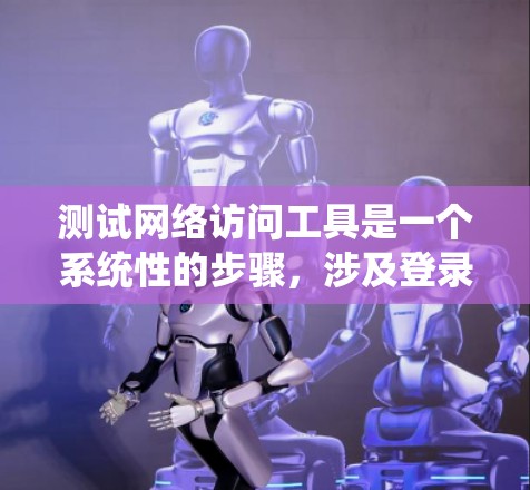 测试网络访问工具是一个系统性的步骤，涉及登录、访问、测试和优化多个功能。以下是对网络访问工具测试的详细步骤
