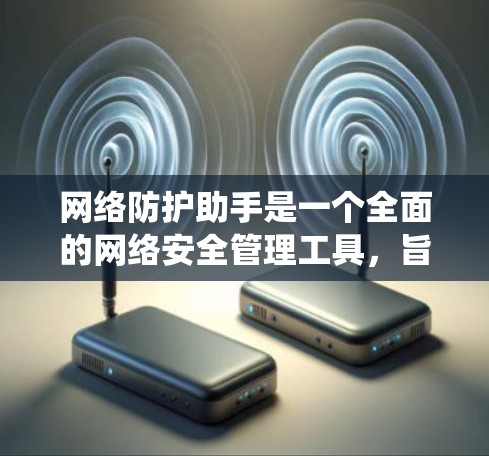 网络防护助手是一个全面的网络安全管理工具，旨在帮助用户有效维护和管理网络环境。它可能支持多种操作方式，如命令行、图形界面和API接口，适用于不同系统和需求。以下是对网络防护助手的详细总结