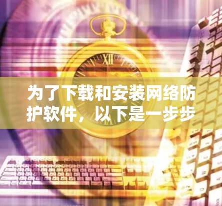 为了下载和安装网络防护软件,以下是一步步的指南 为了下载和安装网络防护软件,以下是一步步的指南