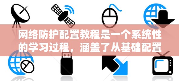 网络防护配置教程是一个系统性的学习过程，涵盖了从基础配置到高级配置的各个方面。以下是对该教程的详细分步指南