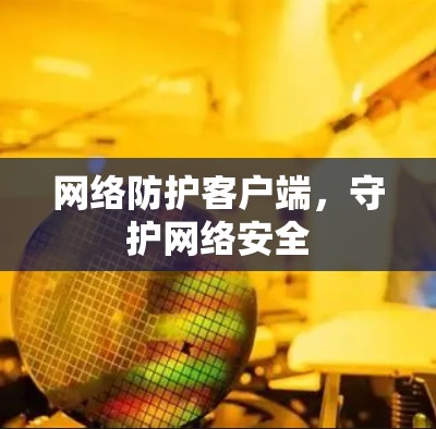 网络防护客户端,守护网络安全 网络防护客户端,守护网络安全