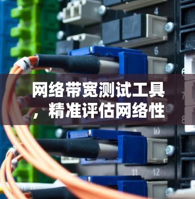 网络带宽测试工具，精准评估网络性能，助力网络优化