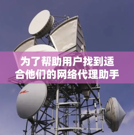 为了帮助用户找到适合他们的网络代理助手软件,以下是根据不同的需求分类推荐的几款软件 为了帮助用户找到适合他们的网络代理助手软件,以下是根据不同的需求分类推荐的几款软件