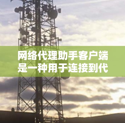 网络代理助手客户端是一种用于连接到代理服务器的客户端软件,旨在提供快速响应和自动处理网络请求的工具。以下是对该主题的详细总结 网络代理助手客户端是一种用于连接到代理服务器的客户端软件,旨在提供快速响应和自动处理网络请求的工具。以下是对该主题的详细总结