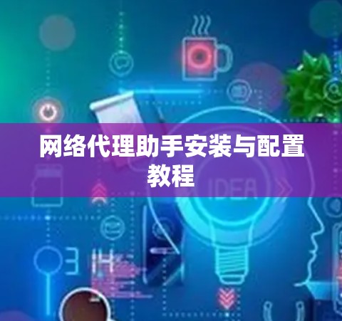 网络代理助手安装与配置教程 网络代理助手安装与配置教程