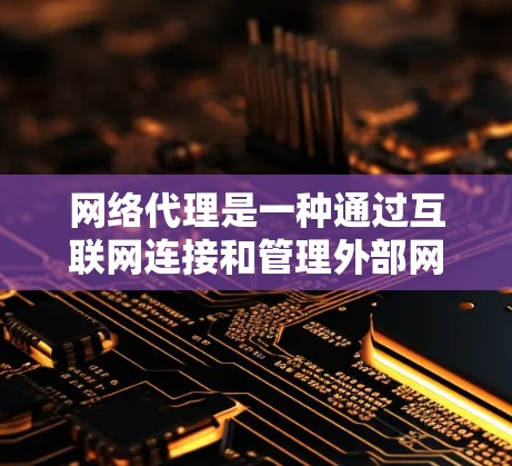 网络代理是一种通过互联网连接和管理外部网络设备的技术，广泛应用于Web服务器、HTTP客户端以及安全和隐私保护领域。以下是对网络代理应用的详细总结