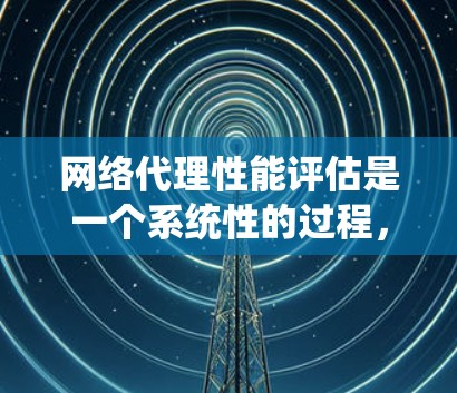 网络代理性能评估是一个系统性的过程,旨在评估网络代理在不同环境下的性能,以优化其设计和配置。以下是详细的步骤和方法 网络代理性能评估是一个系统性的过程,旨在评估网络代理在不同环境下的性能,以优化其设计和配置。以下是详细的步骤和方法