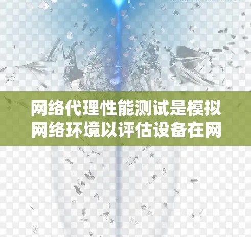 网络代理性能测试是模拟网络环境以评估设备在网络中的性能。以下是系统性的步骤和建议