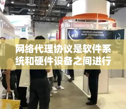 网络代理协议是软件系统和硬件设备之间进行数据传输和通信的规则集合，旨在确保不同设备之间的数据交换效率和可靠性。以下是对网络代理协议的详细概述